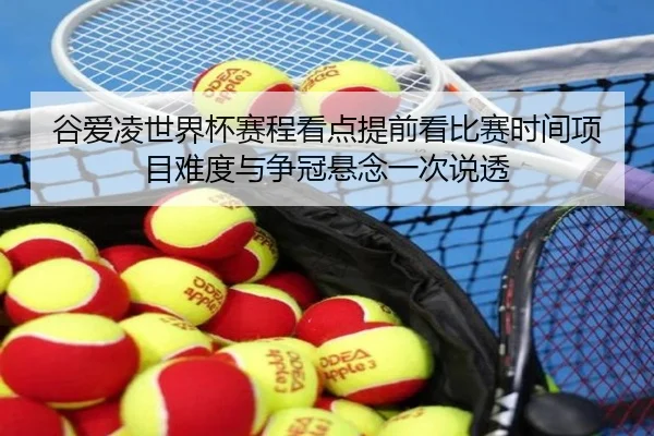 谷爱凌世界杯赛程看点提前看比赛时间项目难度与争冠悬念一次说透